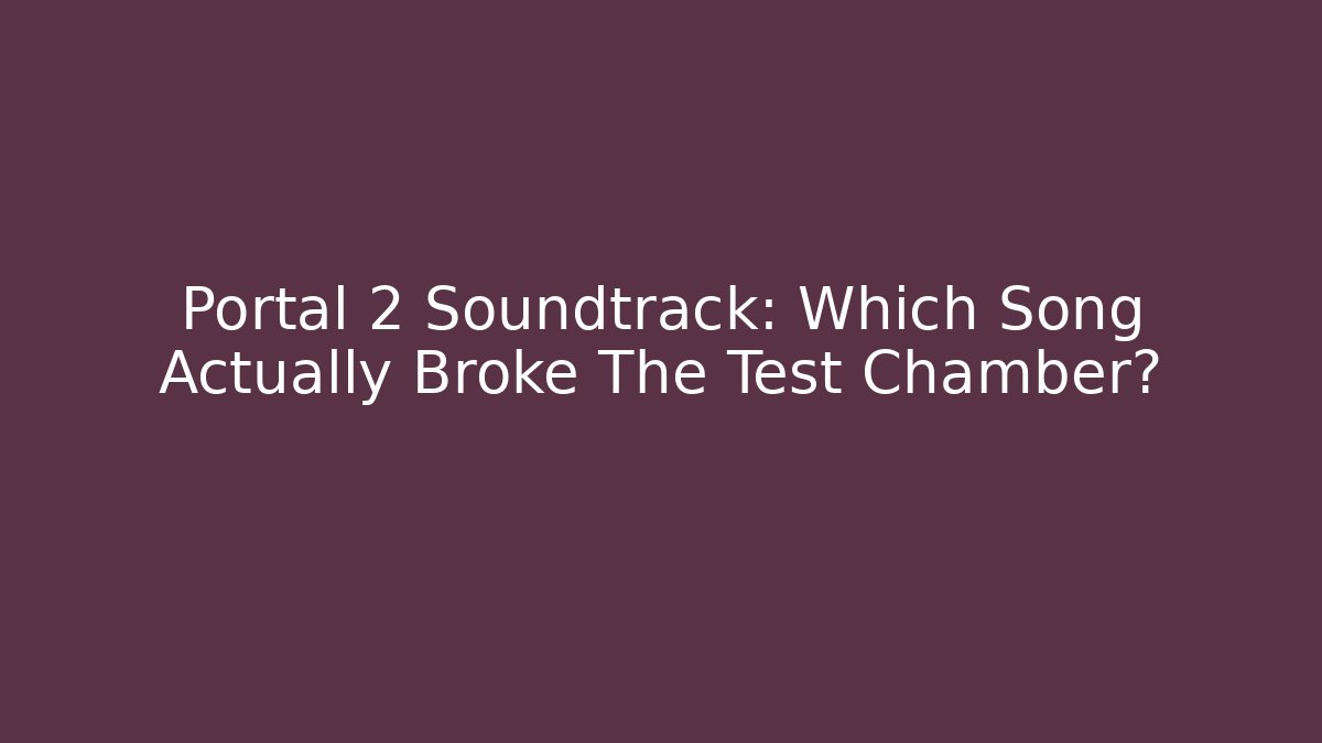 Portal 2 Soundtrack: Which Song Actually Broke The Test Chamber?