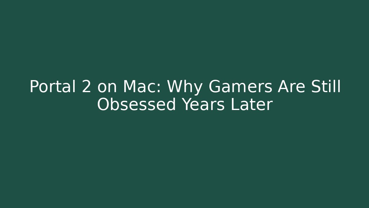 Portal 2 on Mac: Why Gamers Are Still Obsessed Years Later