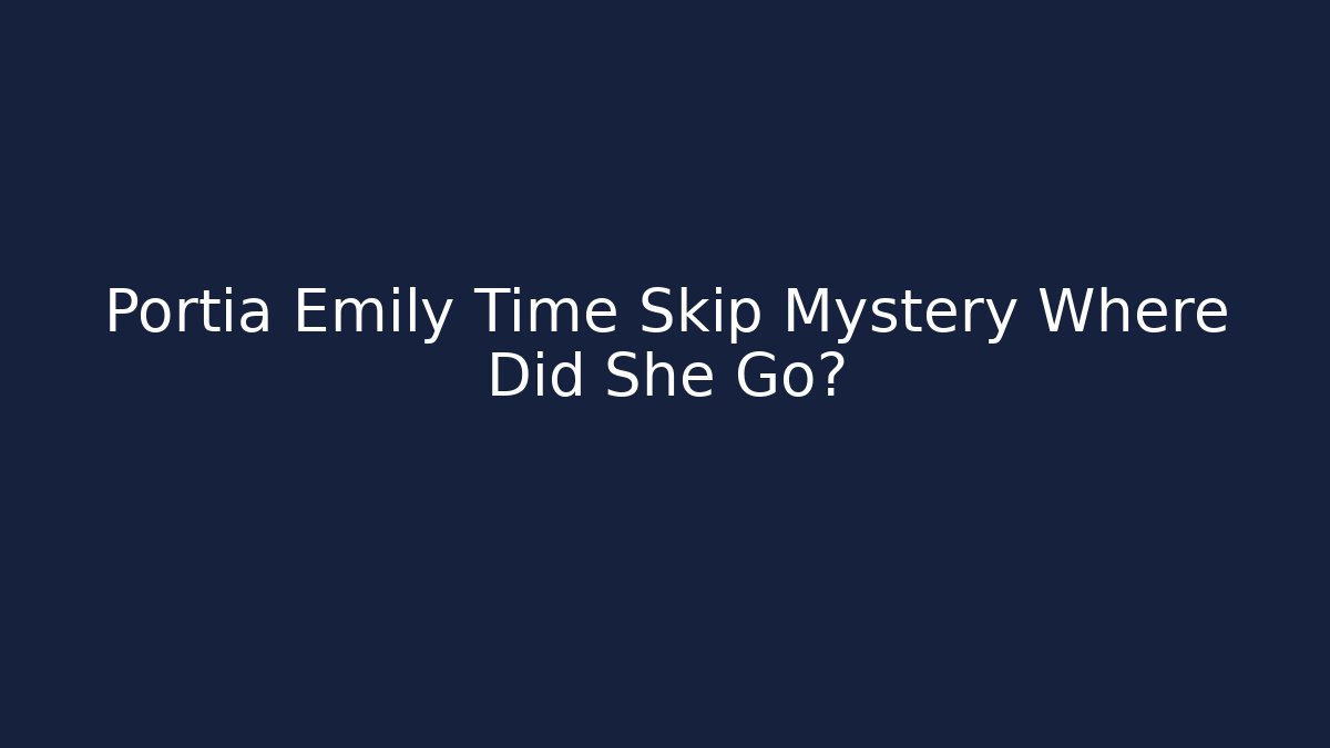 Portia Emily Time Skip Mystery Where Did She Go?