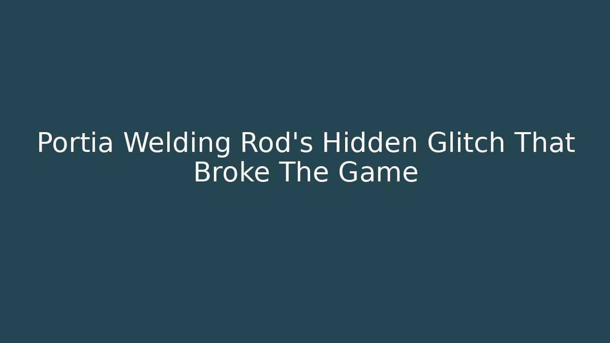 Portia Welding Rod's Hidden Glitch That Broke The Game