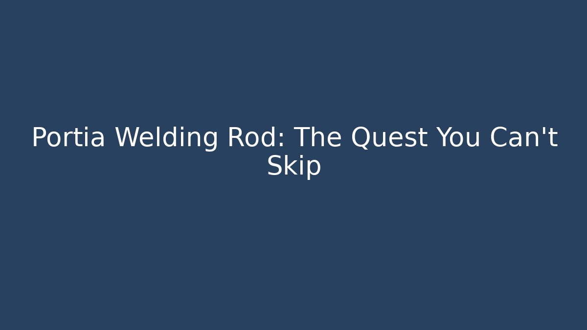 Portia Welding Rod: The Quest You Can't Skip