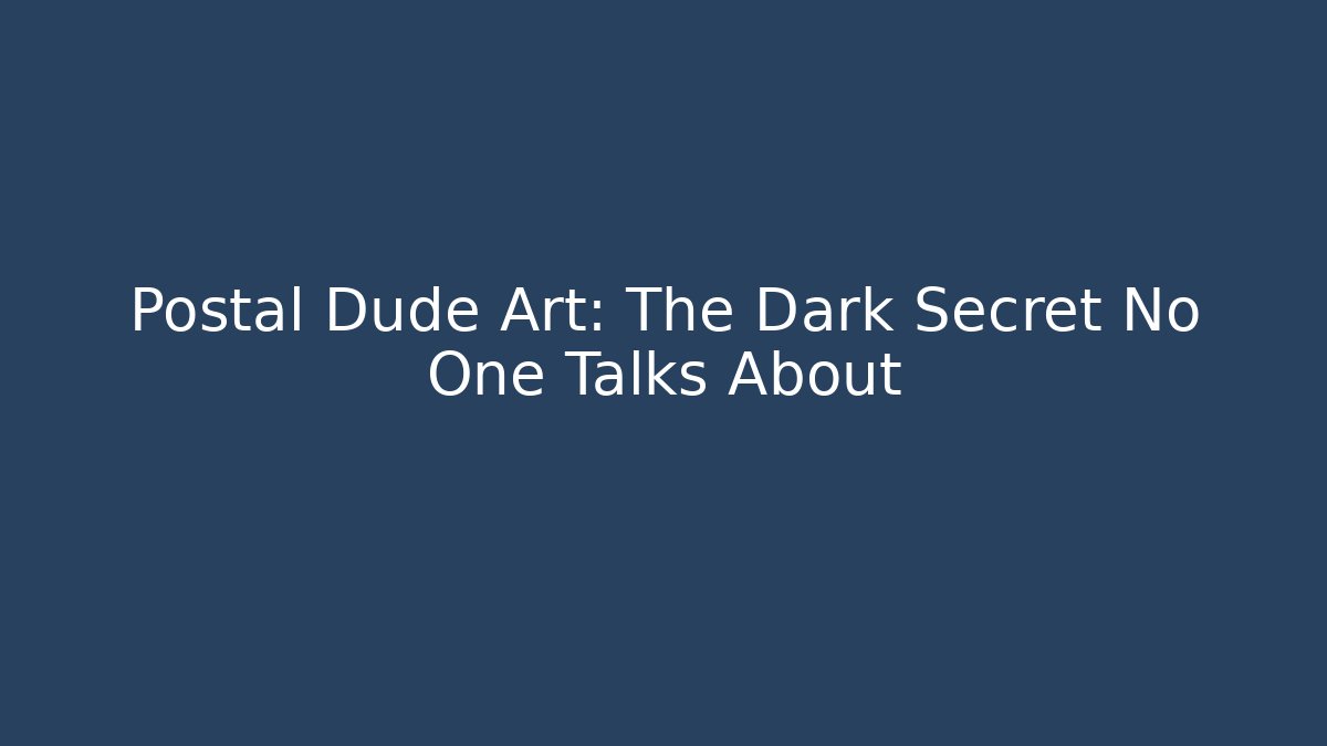 Postal Dude Art: The Dark Secret No One Talks About