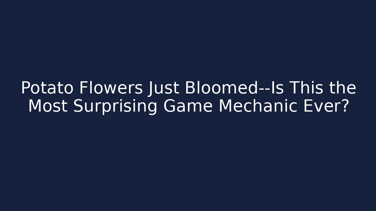 Potato Flowers Just Bloomed—Is This the Most Surprising Game Mechanic Ever?