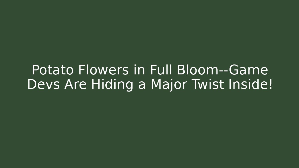 Potato Flowers in Full Bloom—Game Devs Are Hiding a Major Twist Inside!