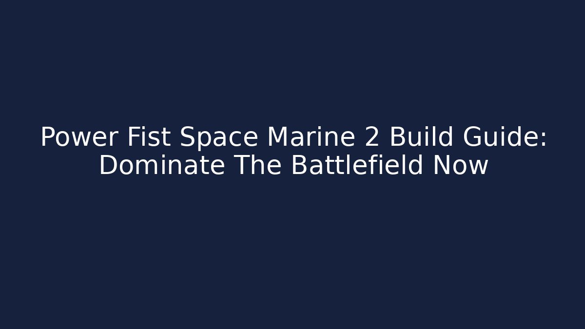 Power Fist Space Marine 2 Build Guide: Dominate The Battlefield Now