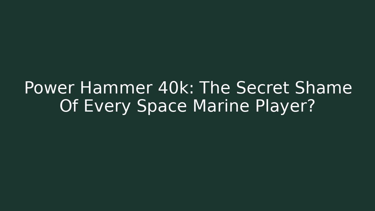 Power Hammer 40k: The Secret Shame Of Every Space Marine Player?