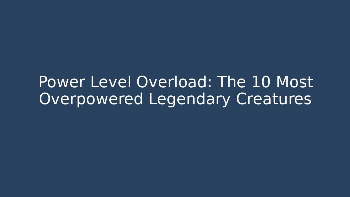Power Level Overload: The 10 Most Overpowered Legendary Creatures