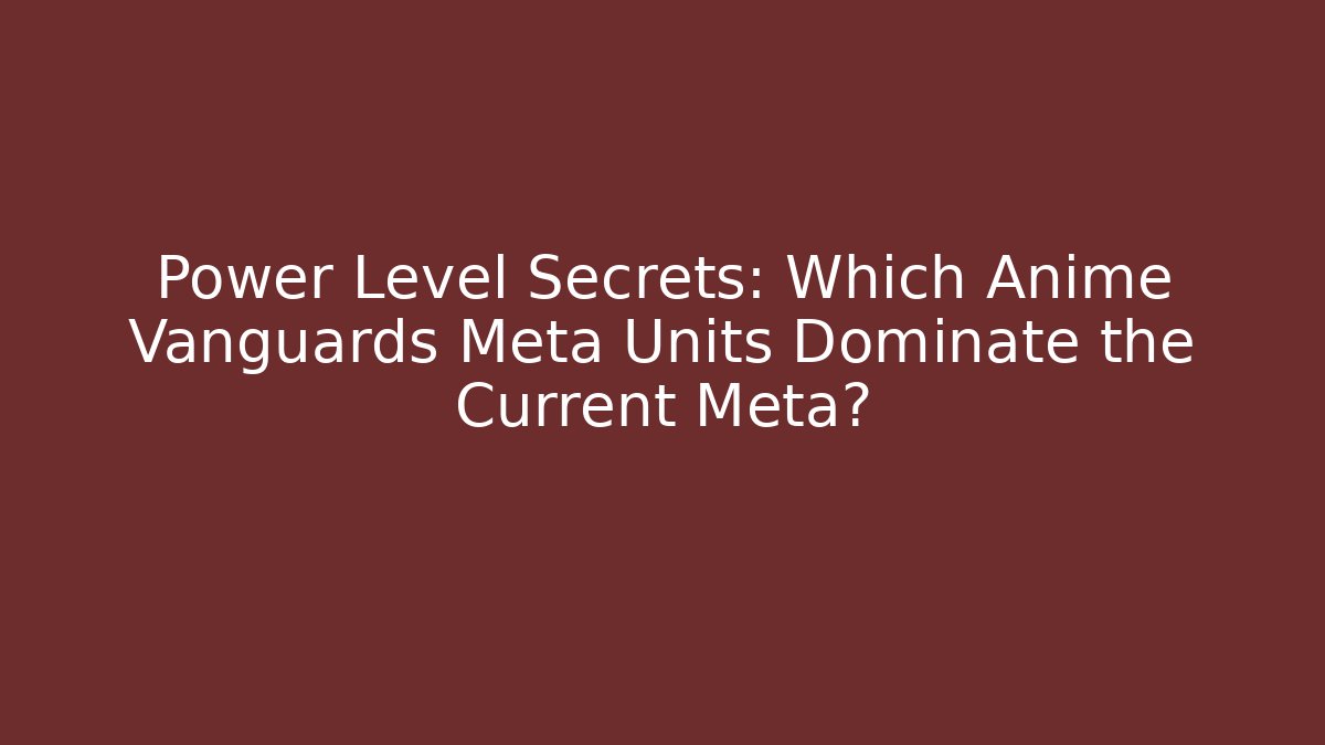 Power Level Secrets: Which Anime Vanguards Meta Units Dominate the Current Meta?