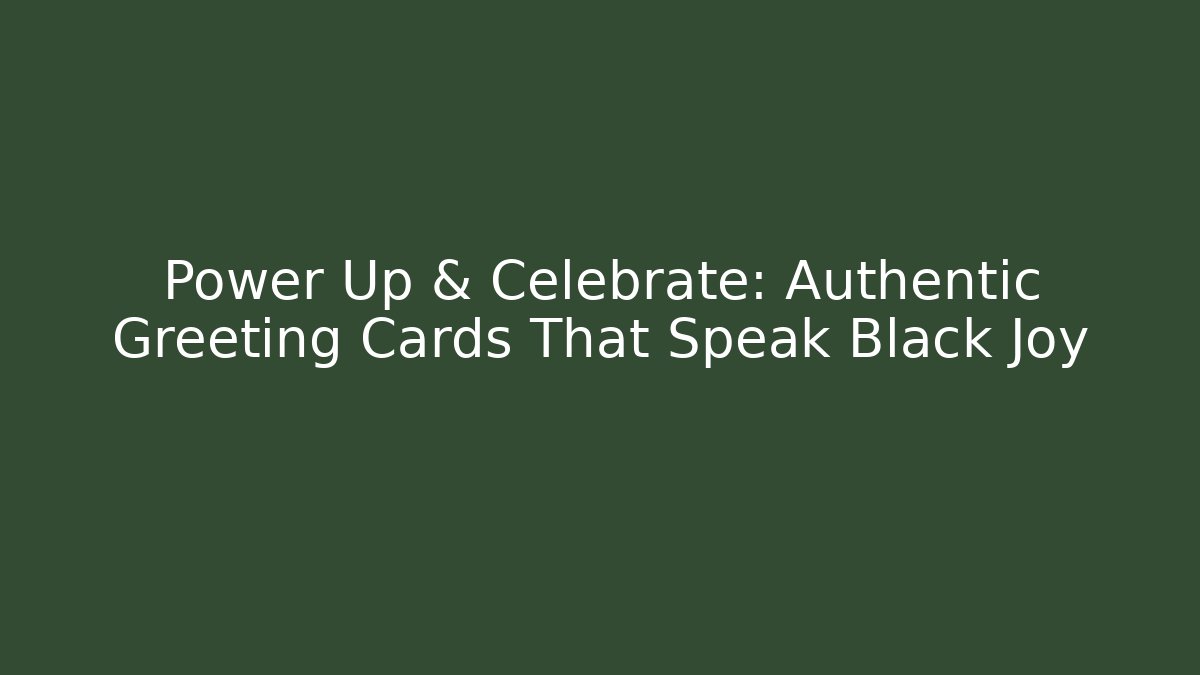Power Up & Celebrate: Authentic Greeting Cards That Speak Black Joy