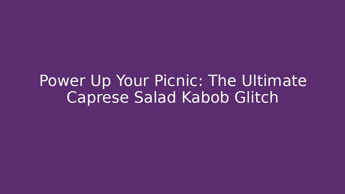 Power Up Your Picnic: The Ultimate Caprese Salad Kabob Glitch