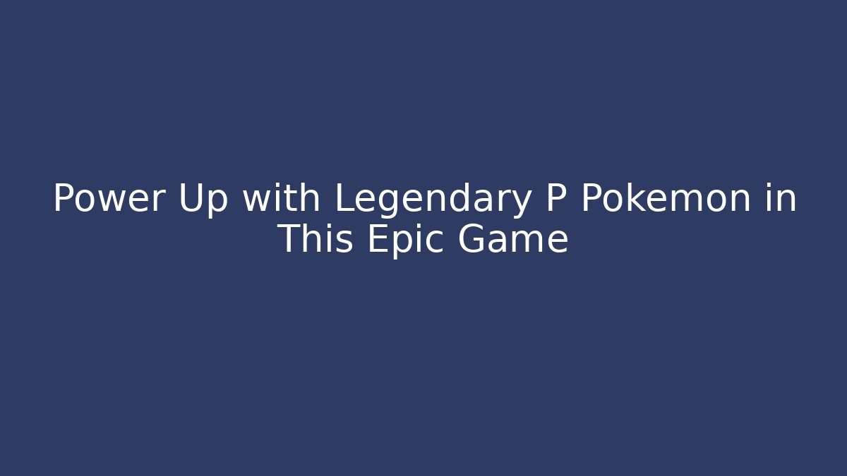 Power Up with Legendary P Pokémon in This Epic Game