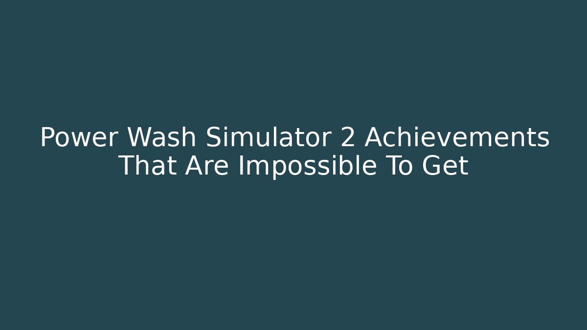Power Wash Simulator 2 Achievements That Are Impossible To Get