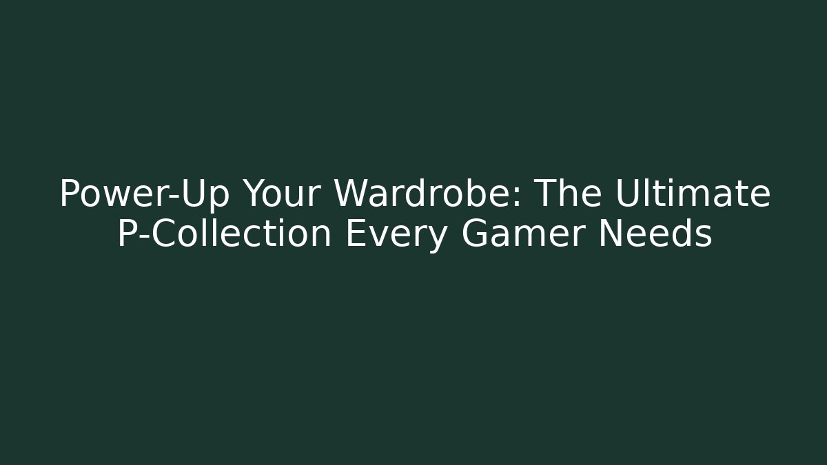 Power-Up Your Wardrobe: The Ultimate P-Collection Every Gamer Needs