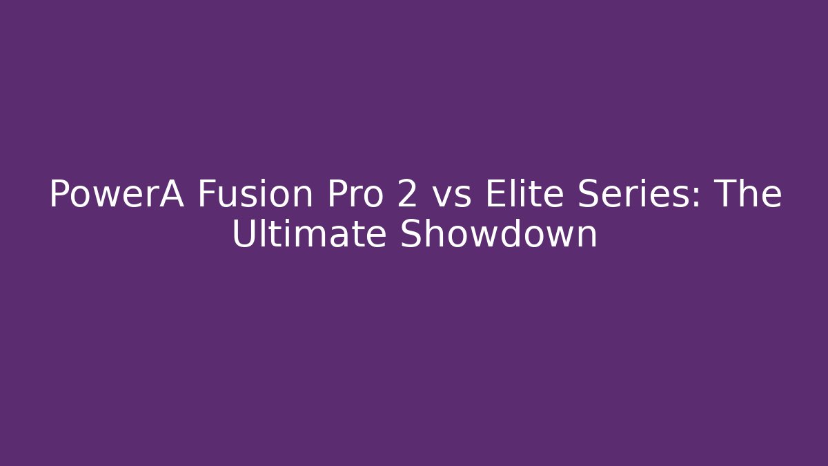 PowerA Fusion Pro 2 vs Elite Series: The Ultimate Showdown