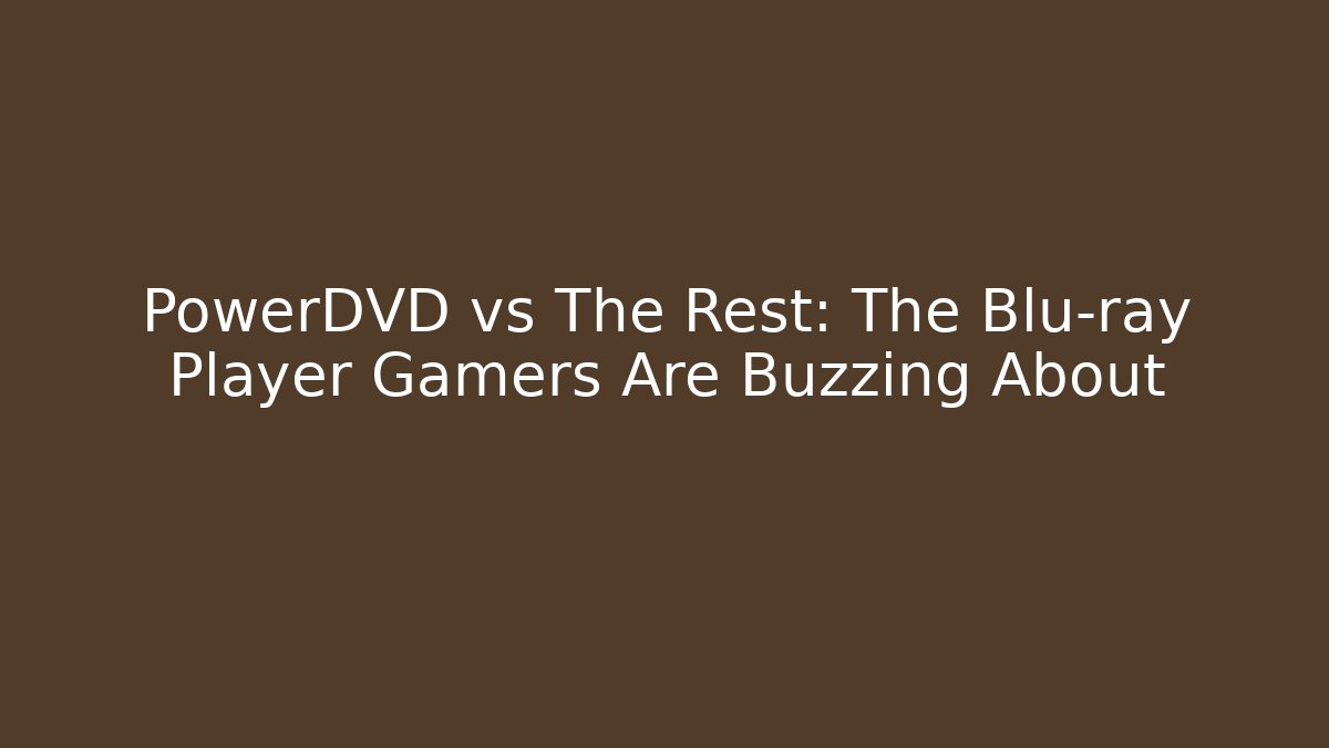 PowerDVD vs The Rest: The Blu-ray Player Gamers Are Buzzing About