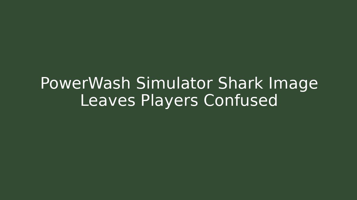 PowerWash Simulator Shark Image Leaves Players Confused