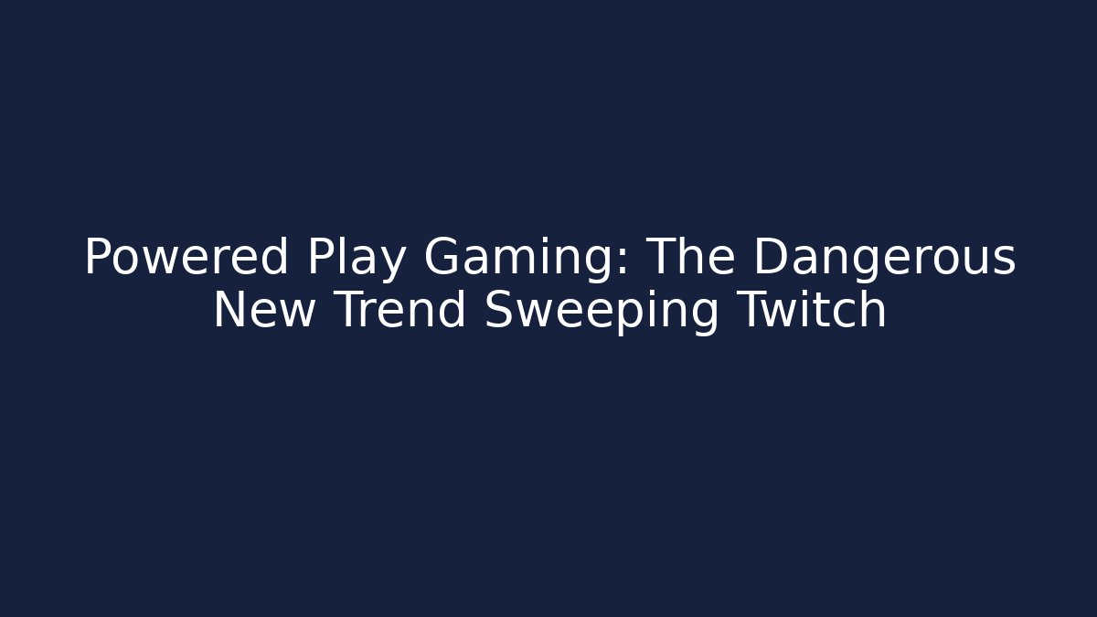 Powered Play Gaming: The Dangerous New Trend Sweeping Twitch