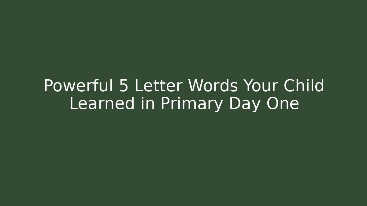 Powerful 5 Letter Words Your Child Learned in Primary Day One