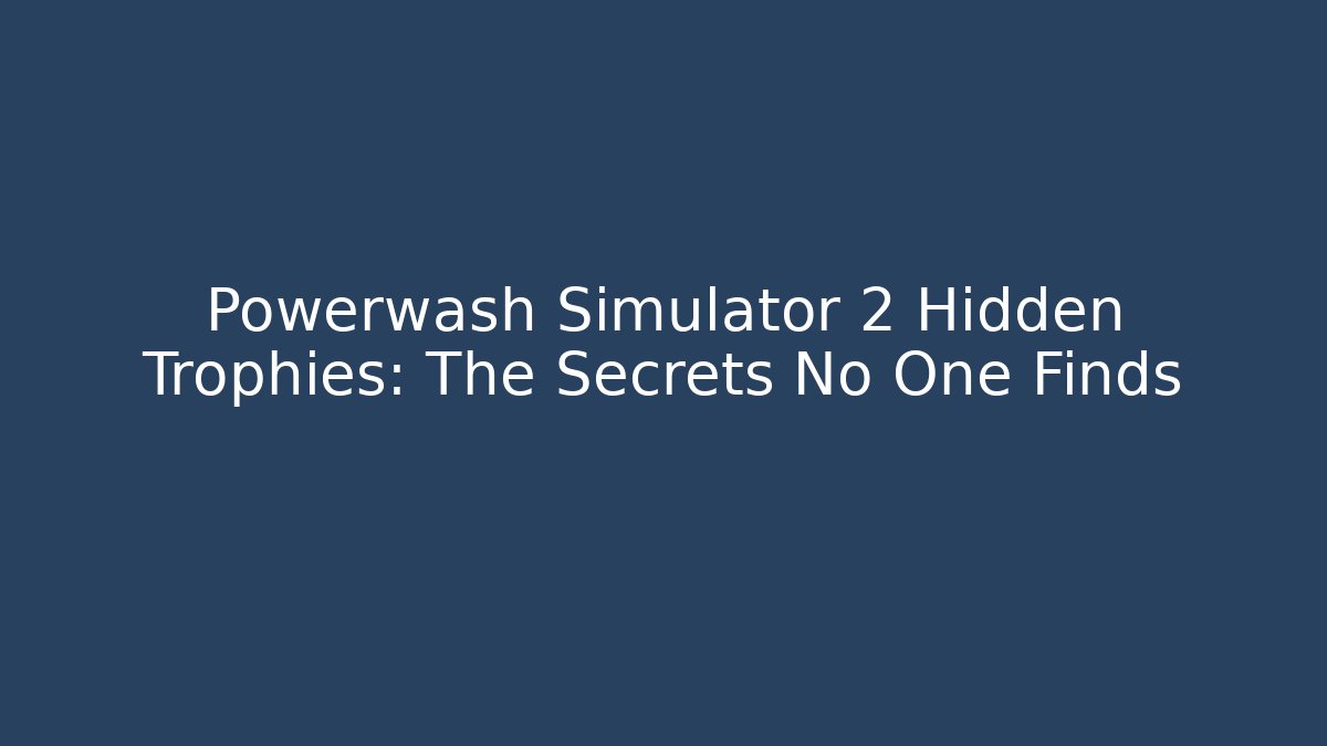 Powerwash Simulator 2 Hidden Trophies: The Secrets No One Finds