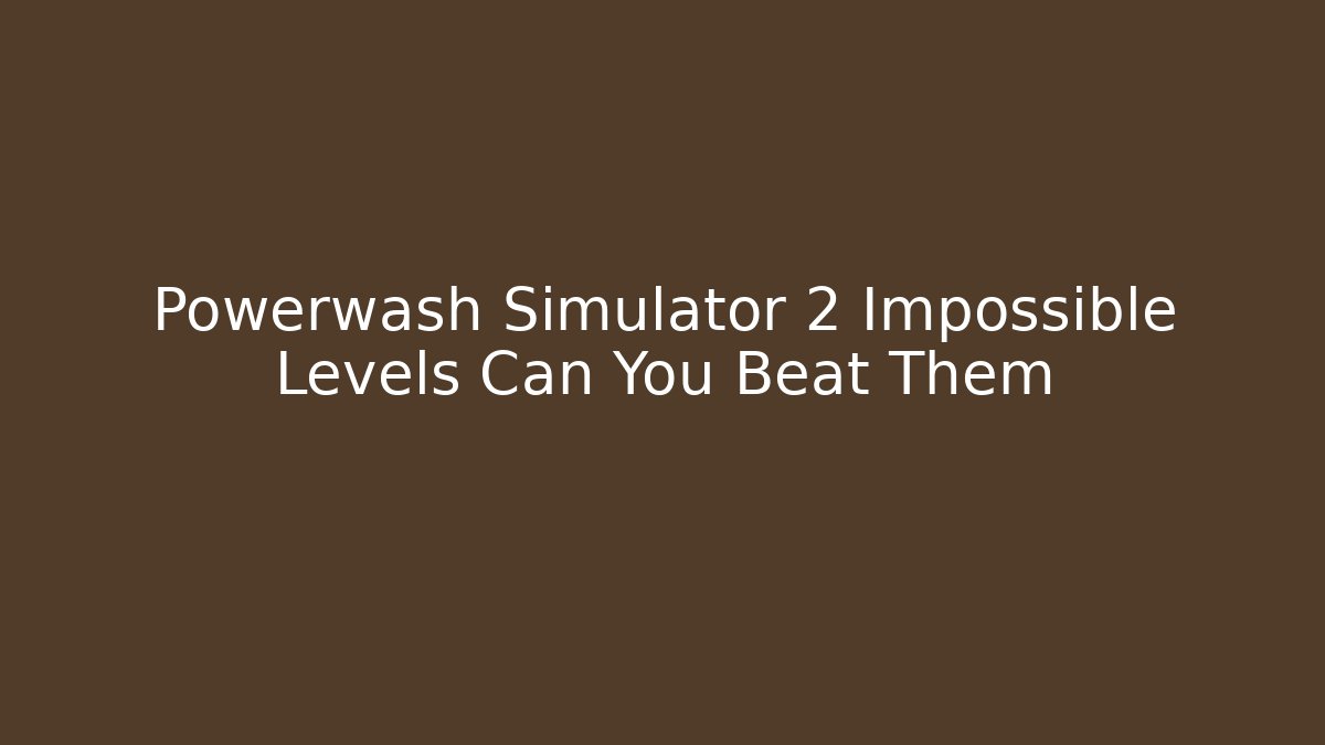Powerwash Simulator 2 Impossible Levels Can You Beat Them