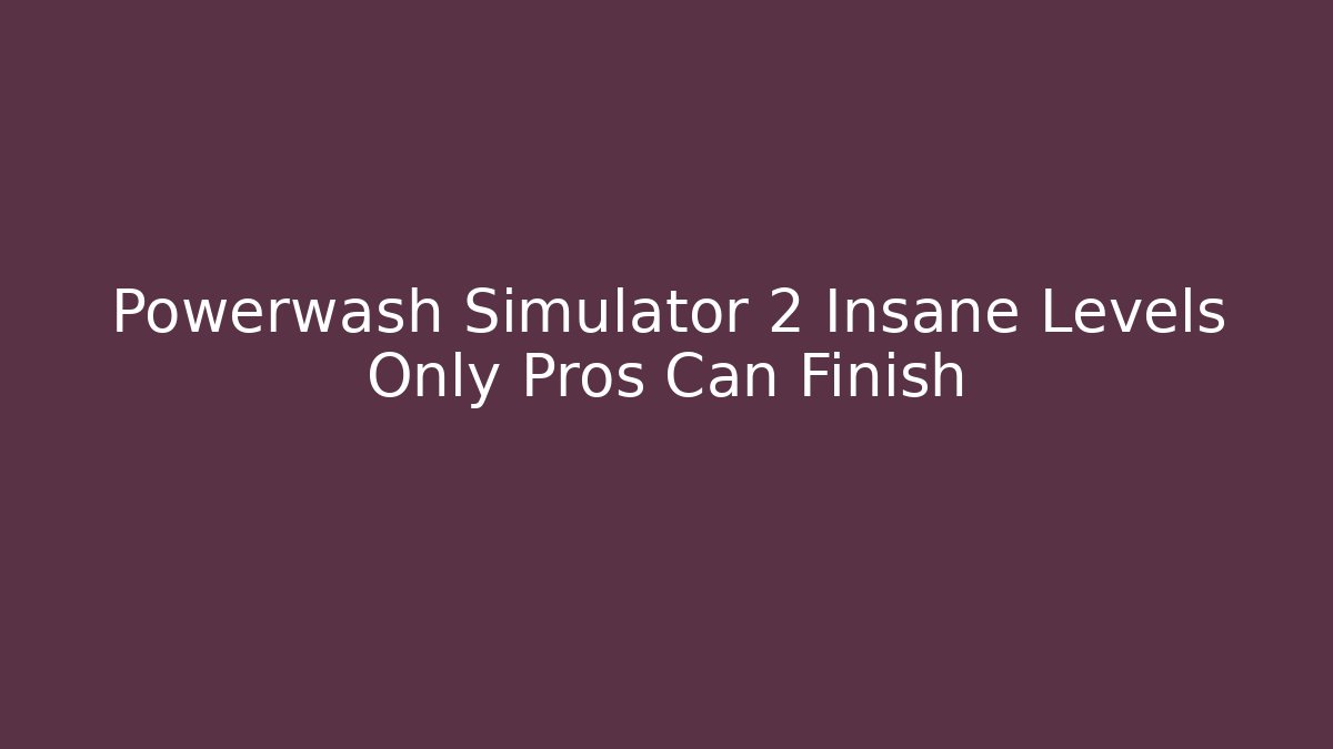 Powerwash Simulator 2 Insane Levels Only Pros Can Finish