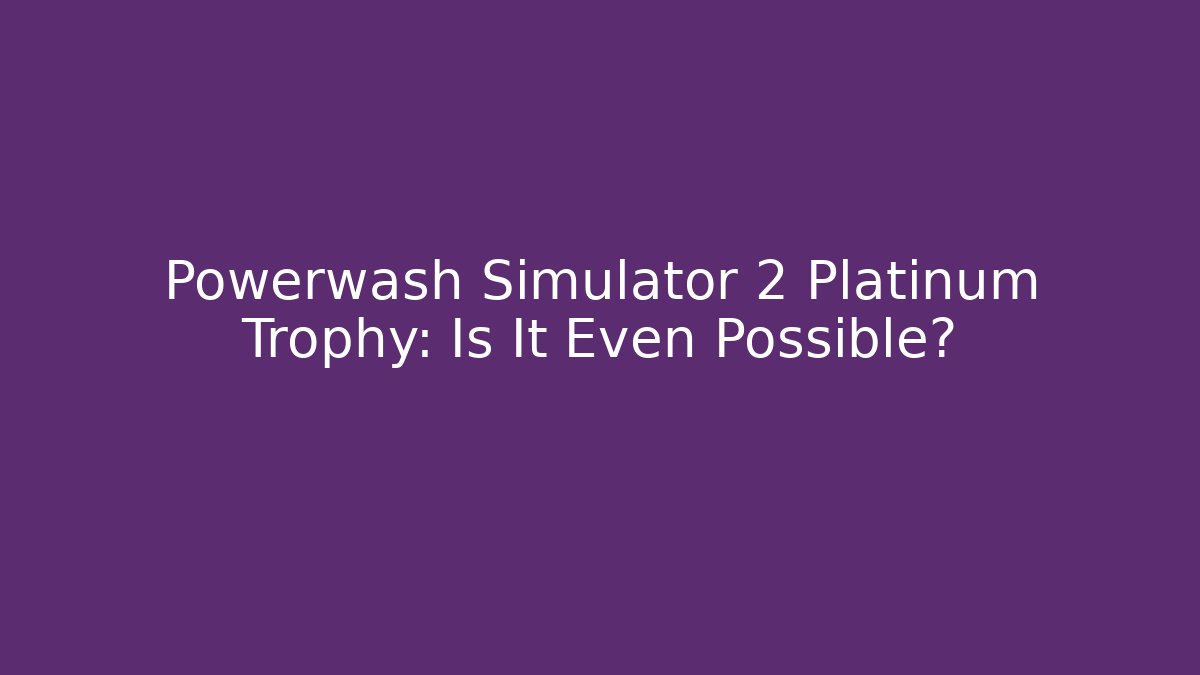 Powerwash Simulator 2 Platinum Trophy: Is It Even Possible?