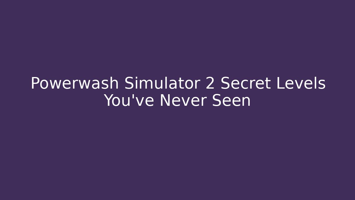 Powerwash Simulator 2 Secret Levels You’ve Never Seen