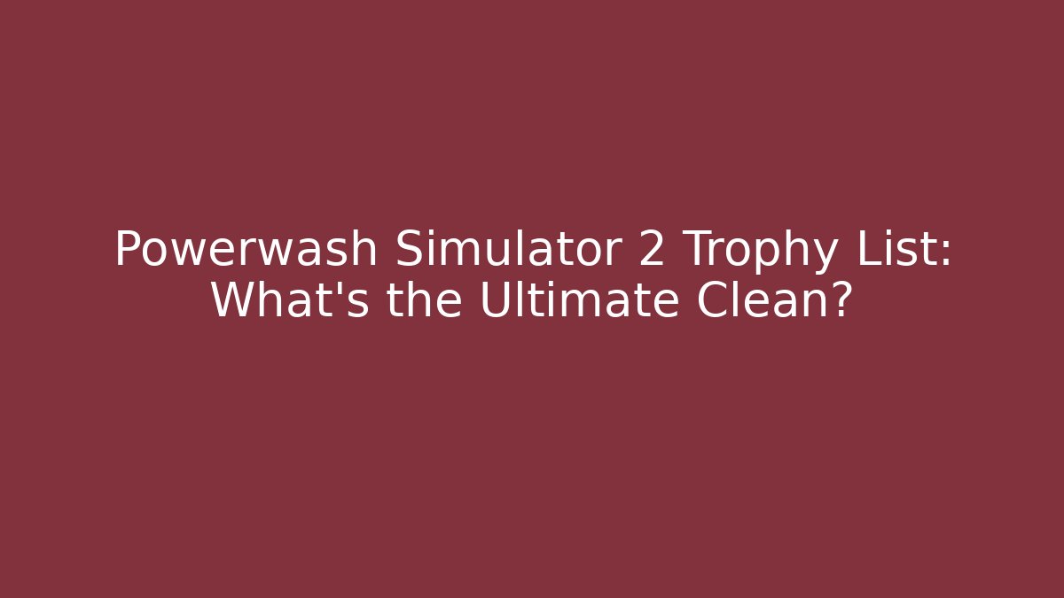 Powerwash Simulator 2 Trophy List: What’s the Ultimate Clean?