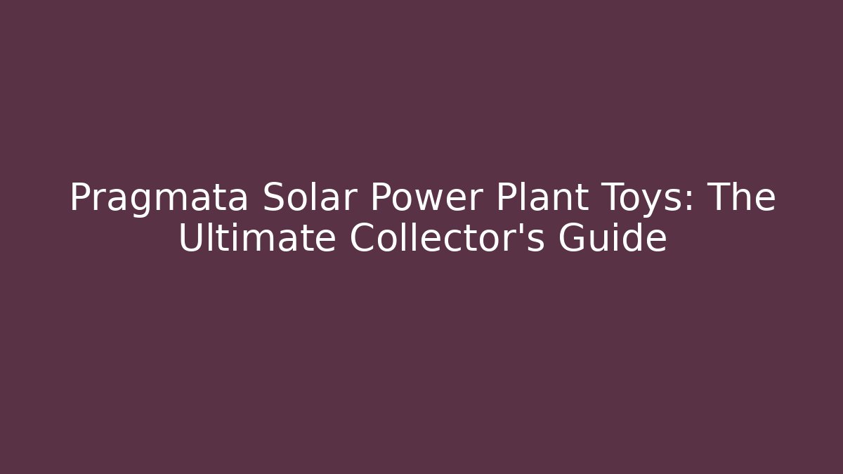 Pragmata Solar Power Plant Toys: The Ultimate Collector's Guide