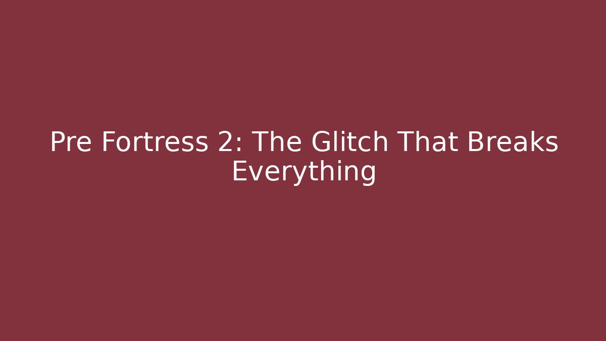 Pre Fortress 2: The Glitch That Breaks Everything