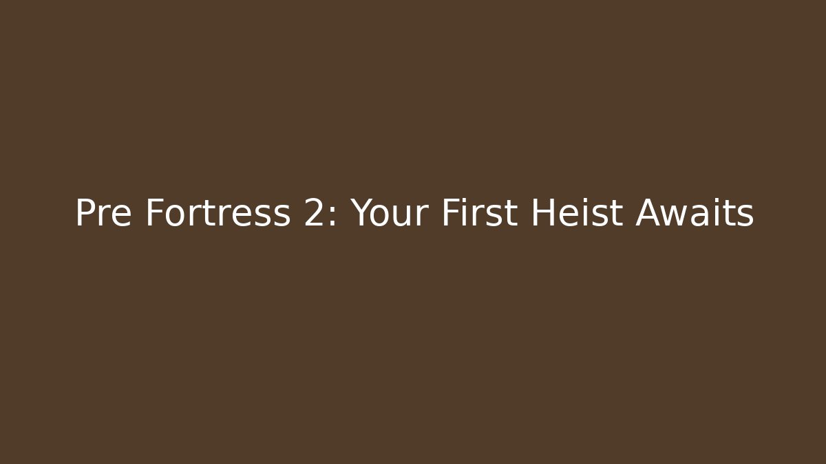 Pre Fortress 2: Your First Heist Awaits