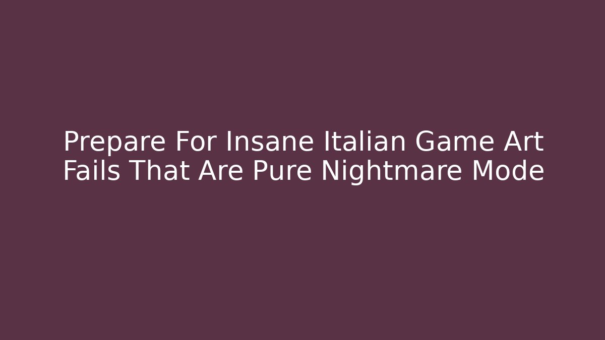 Prepare For Insane Italian Game Art Fails That Are Pure Nightmare Mode