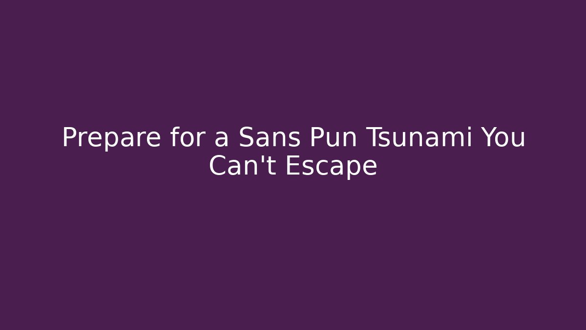 Prepare for a Sans Pun Tsunami You Can't Escape