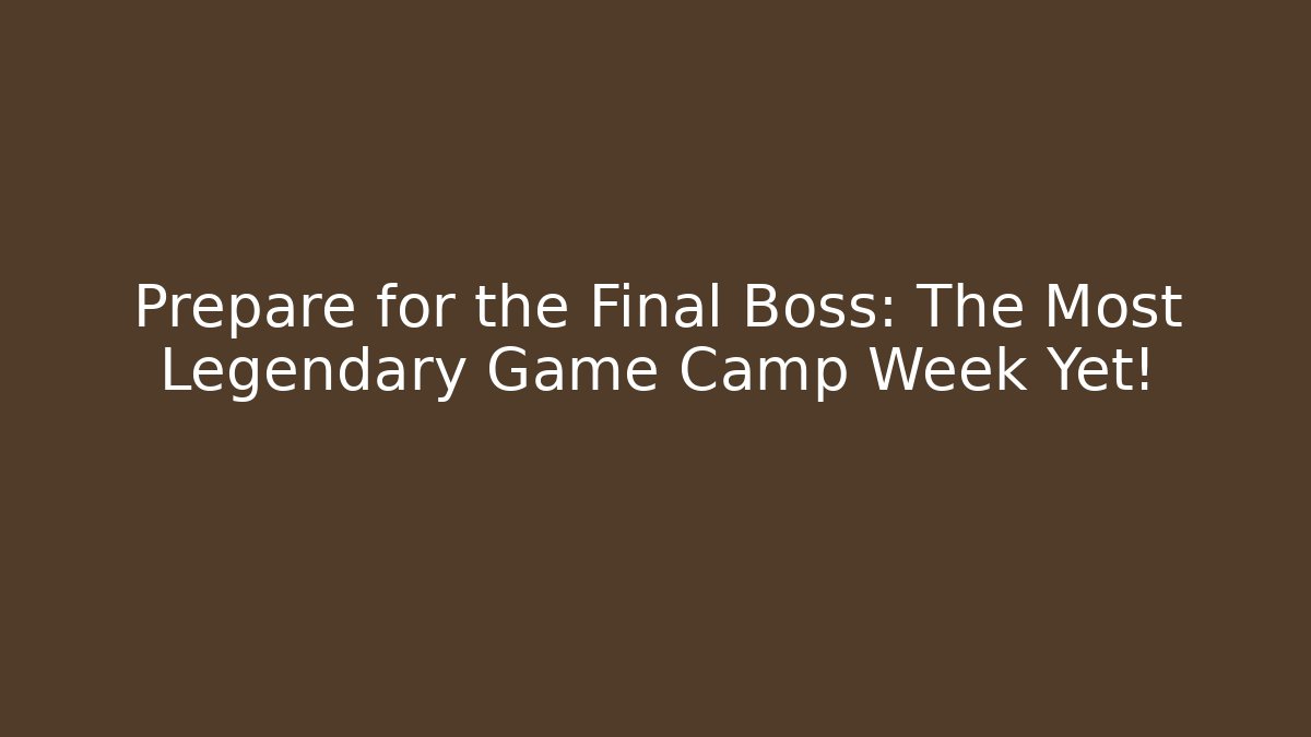 Prepare for the Final Boss: The Most Legendary Game Camp Week Yet!