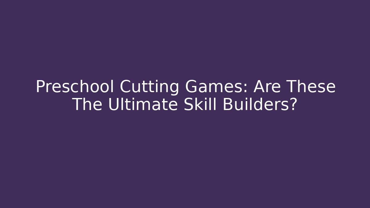 Preschool Cutting Games: Are These The Ultimate Skill Builders?
