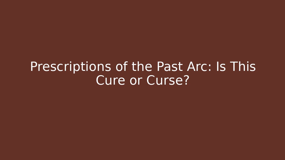 Prescriptions of the Past Arc: Is This Cure or Curse?
