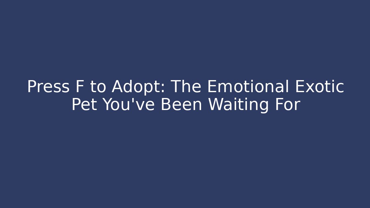 Press F to Adopt: The Emotional Exotic Pet You’ve Been Waiting For