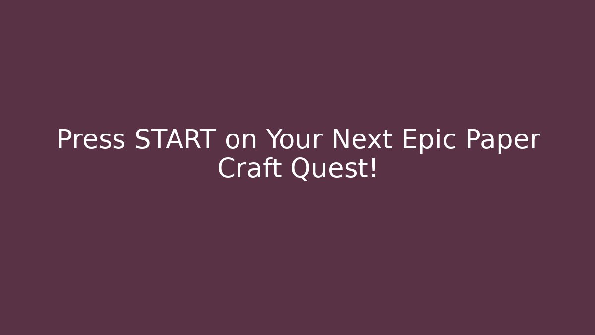 Press START on Your Next Epic Paper Craft Quest!