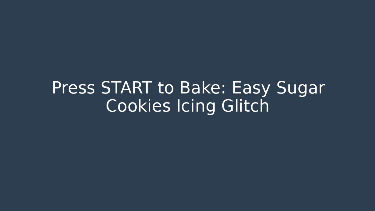 Press START to Bake: Easy Sugar Cookies Icing Glitch