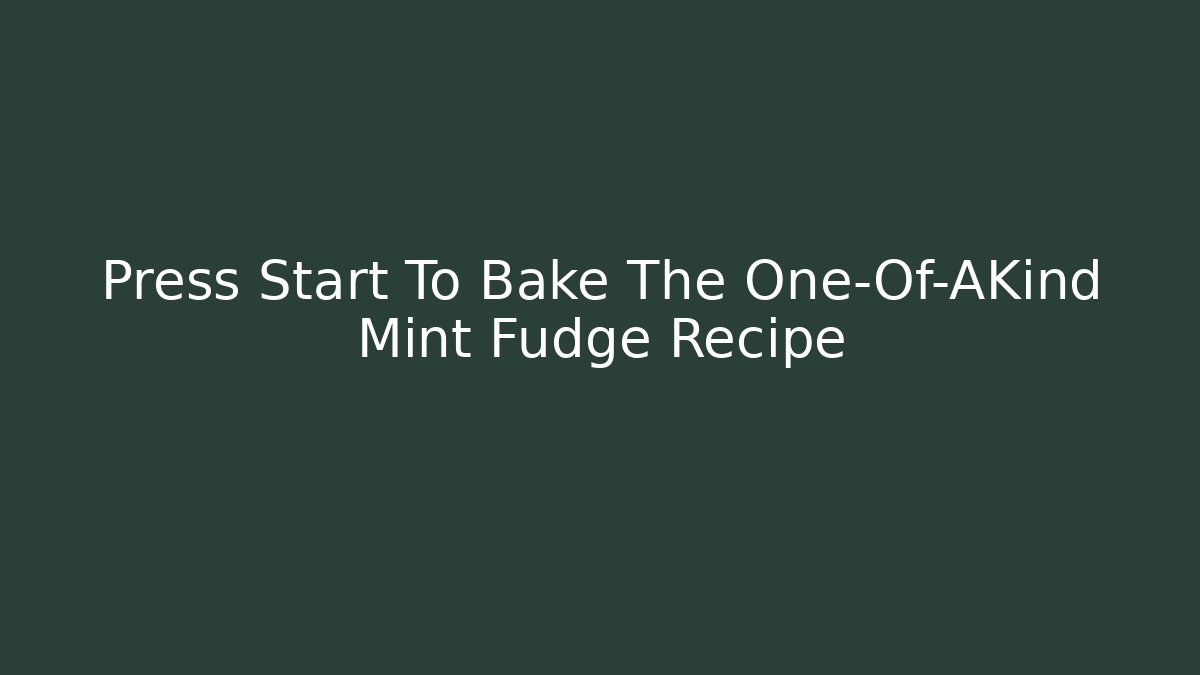 Press Start To Bake The One-Of-AKind Mint Fudge Recipe