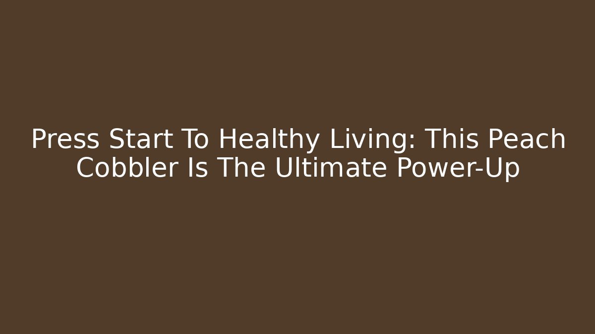 Press Start To Healthy Living: This Peach Cobbler Is The Ultimate Power-Up