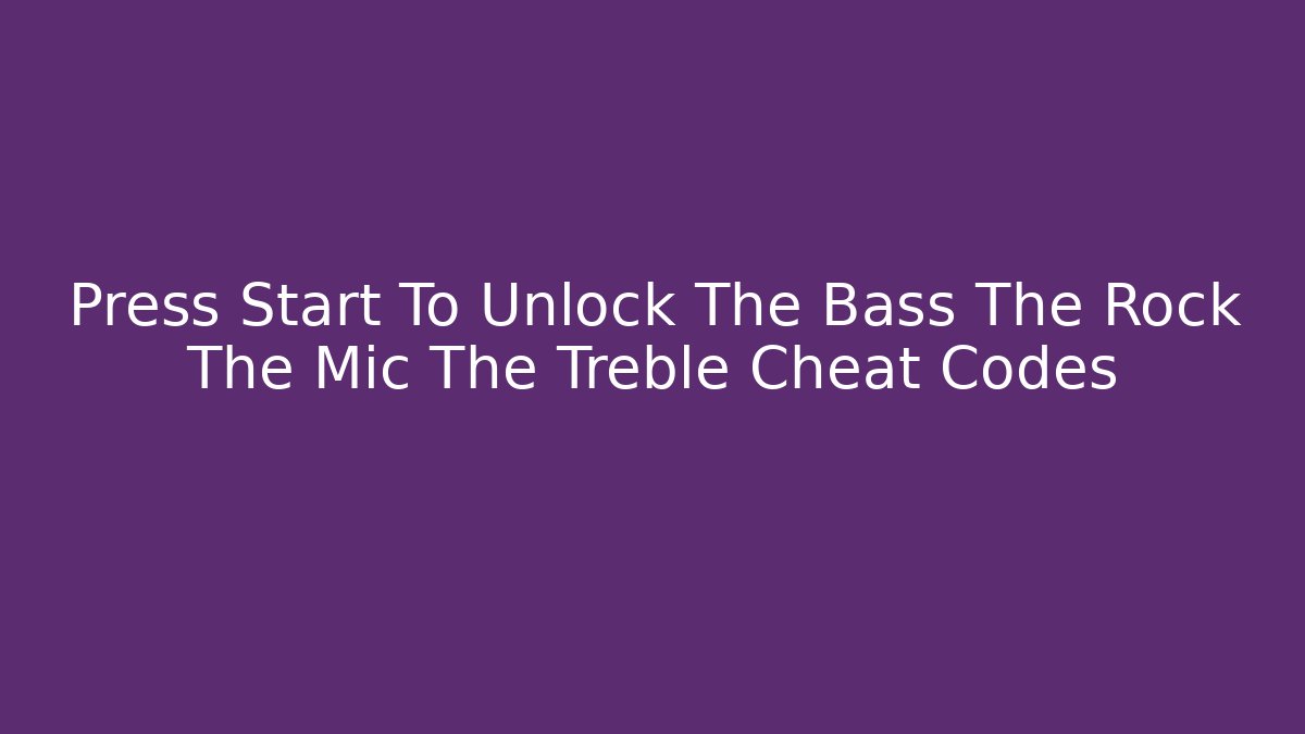 Press Start To Unlock The Bass The Rock The Mic The Treble Cheat Codes