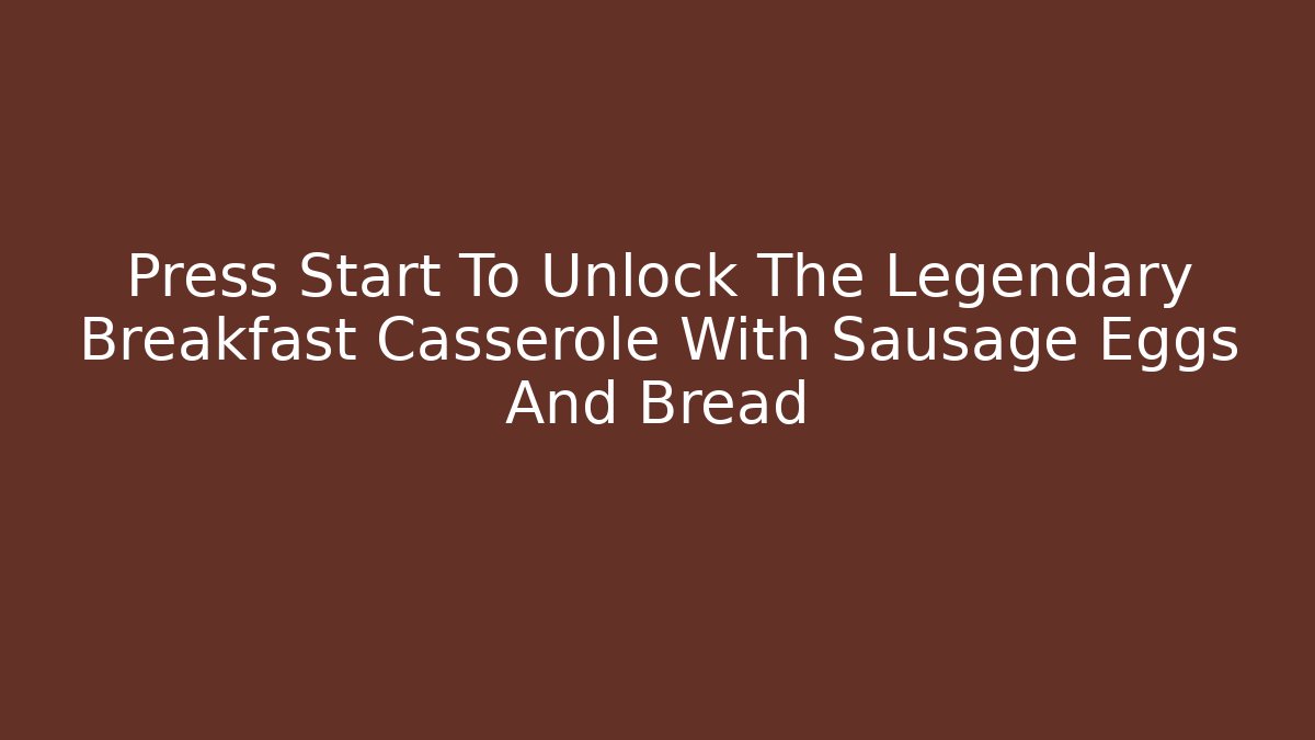 Press Start To Unlock The Legendary Breakfast Casserole With Sausage Eggs And Bread