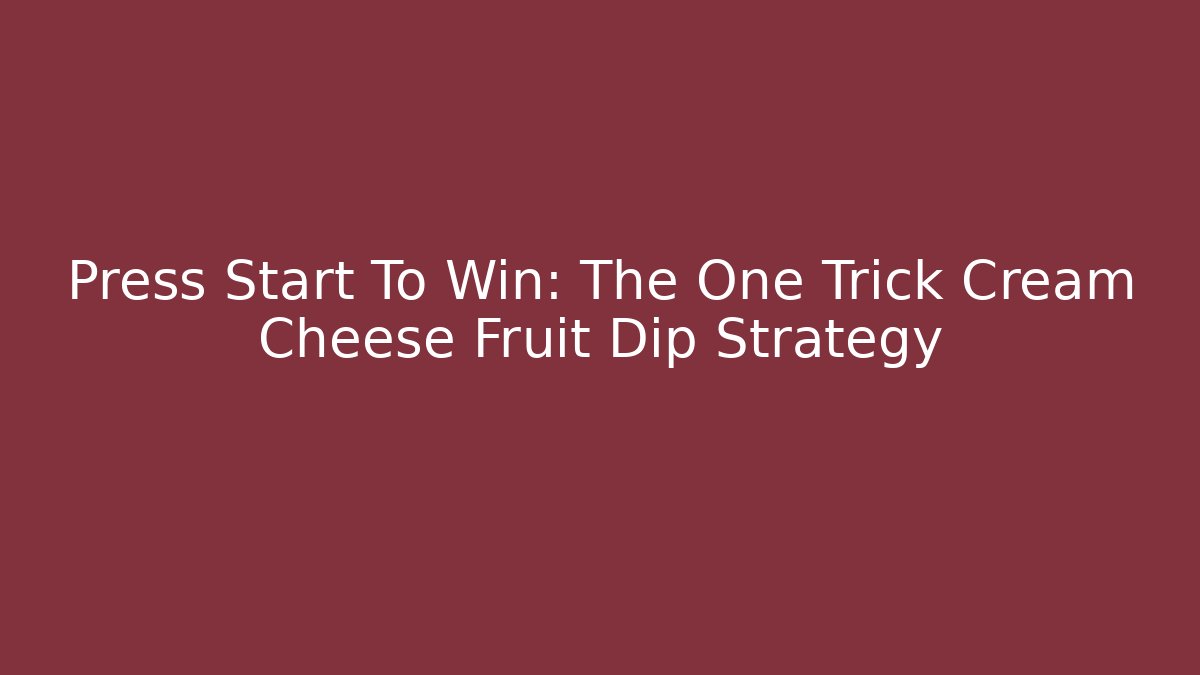 Press Start To Win: The One Trick Cream Cheese Fruit Dip Strategy