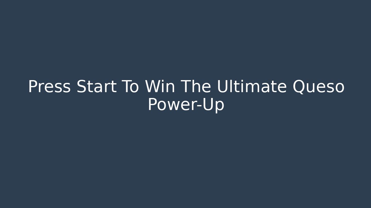 Press Start To Win The Ultimate Queso Power-Up