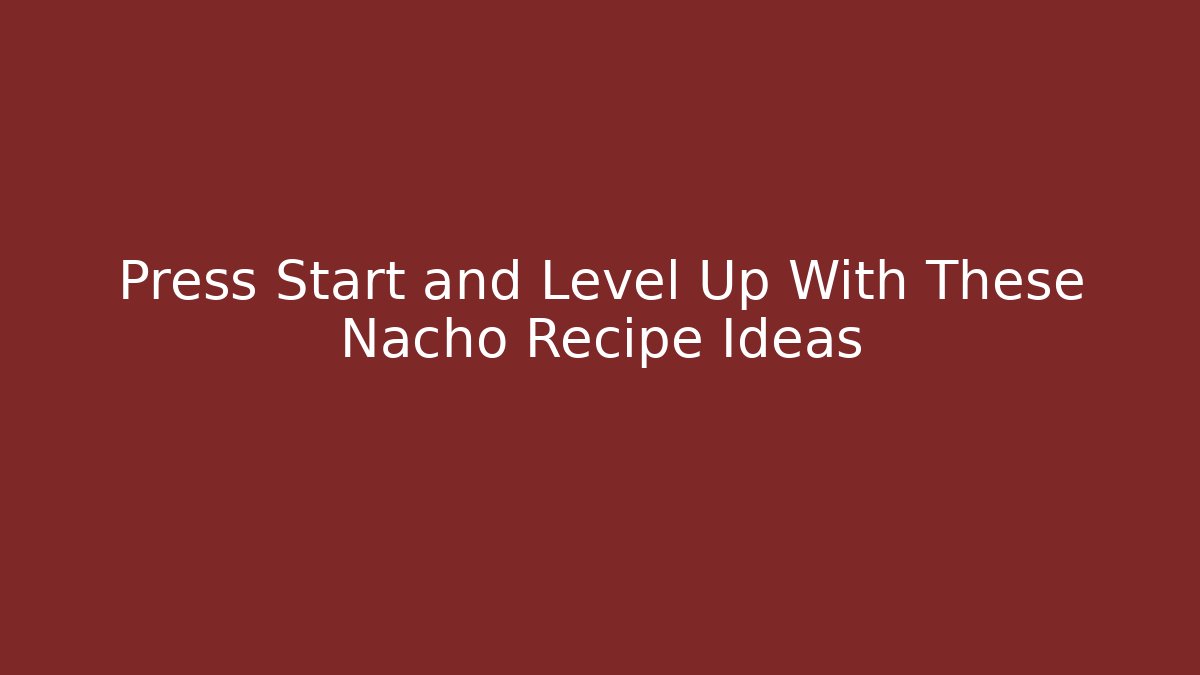 Press Start and Level Up With These Nacho Recipe Ideas