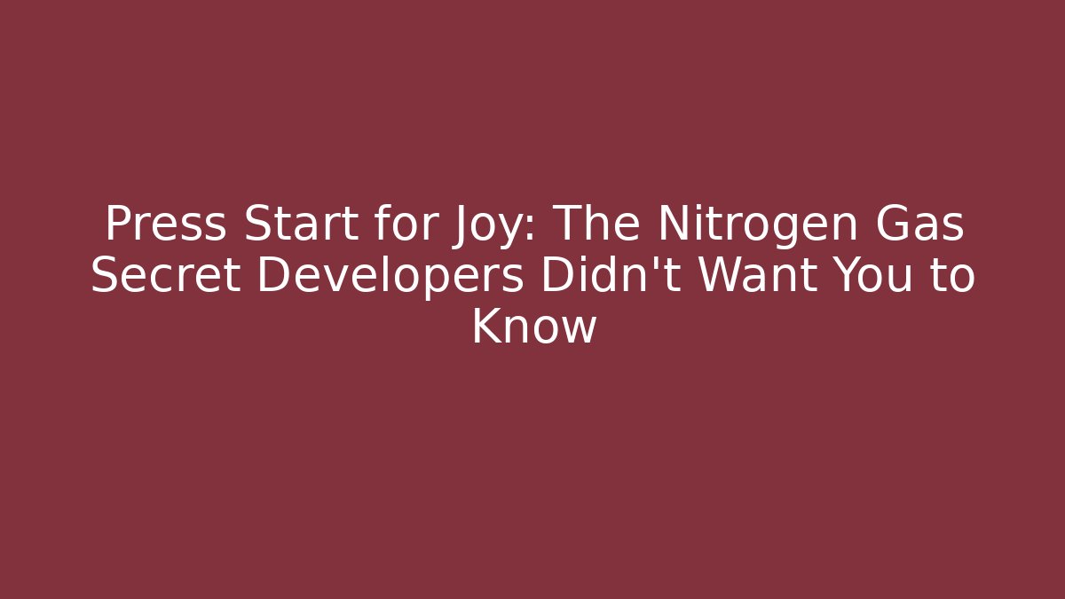 Press Start for Joy: The Nitrogen Gas Secret Developers Didn’t Want You to Know
