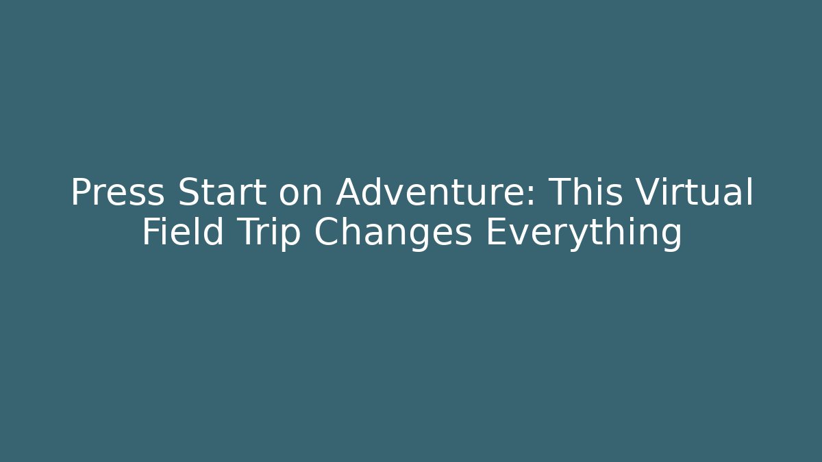 Press Start on Adventure: This Virtual Field Trip Changes Everything