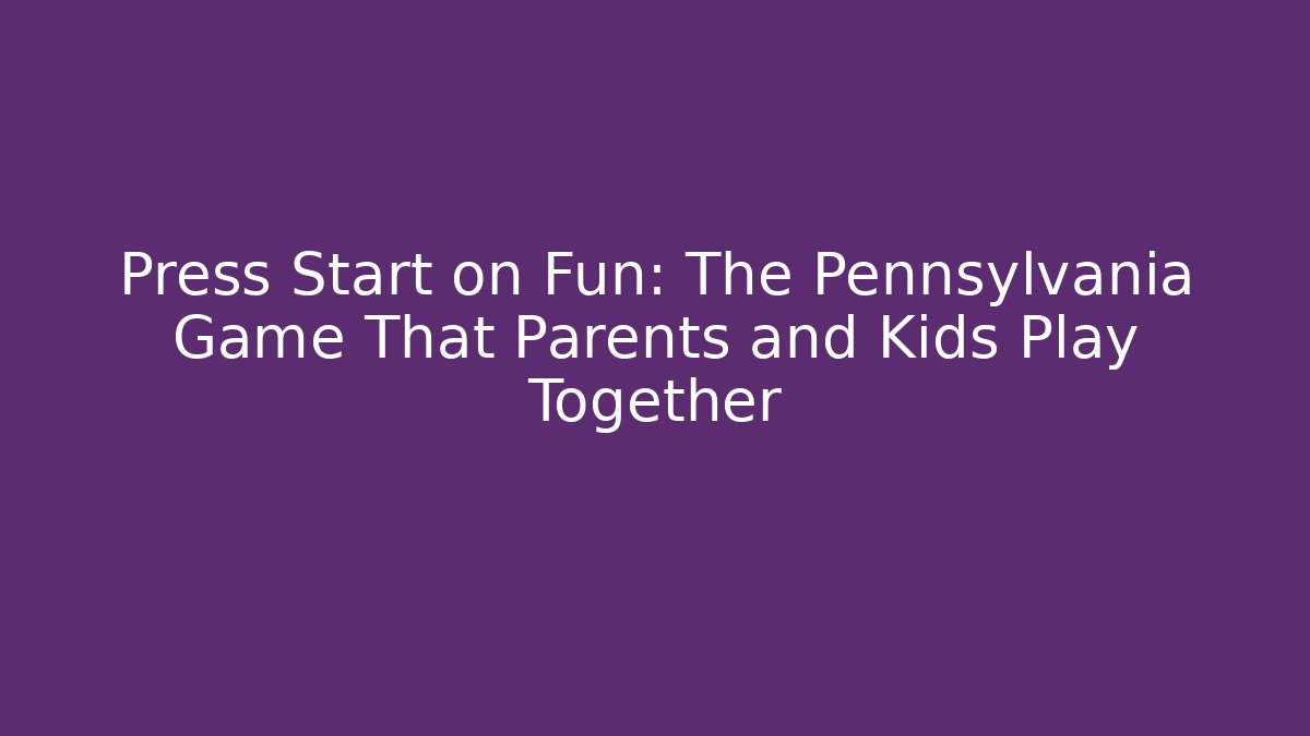 Press Start on Fun: The Pennsylvania Game That Parents and Kids Play Together
