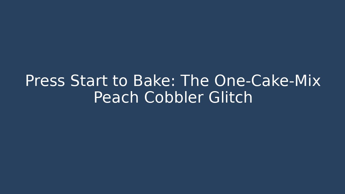 Press Start to Bake: The One-Cake-Mix Peach Cobbler Glitch